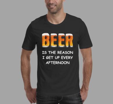 Тениска с щампа Beer is the reason I get up every afternoon